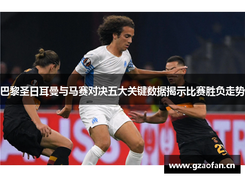 巴黎圣日耳曼与马赛对决五大关键数据揭示比赛胜负走势 巴黎圣日耳曼与马赛对决五大关键数据揭示比赛胜负走势