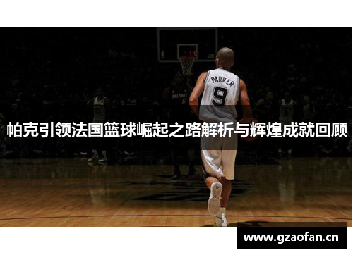 帕克引领法国篮球崛起之路解析与辉煌成就回顾 帕克引领法国篮球崛起之路解析与辉煌成就回顾